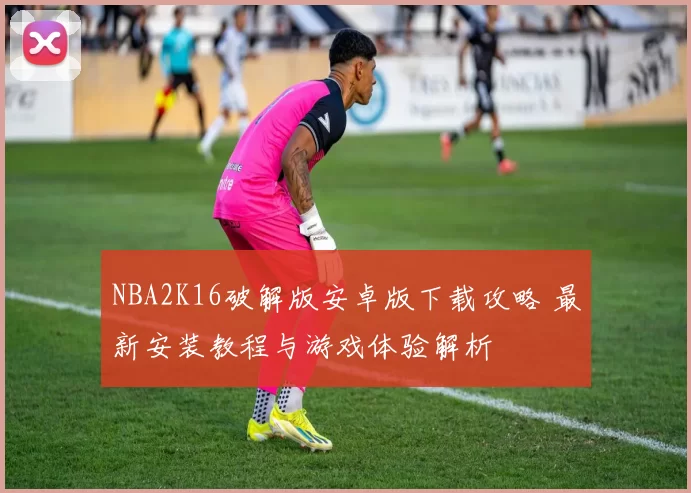 NBA2K16破解版安卓版下载攻略 最新安装教程与游戏体验解析