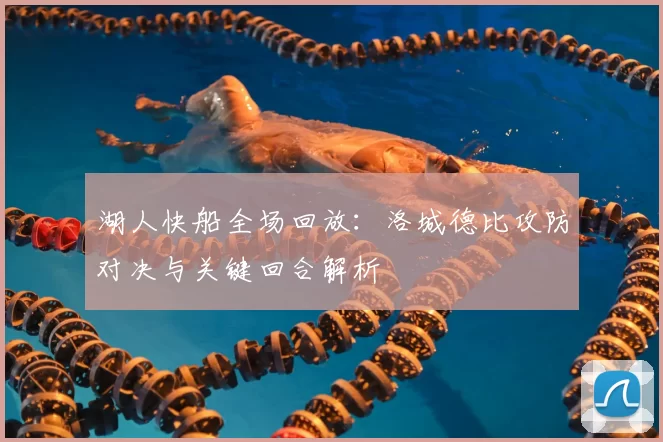 湖人快船全场回放：洛城德比攻防对决与关键回合解析
