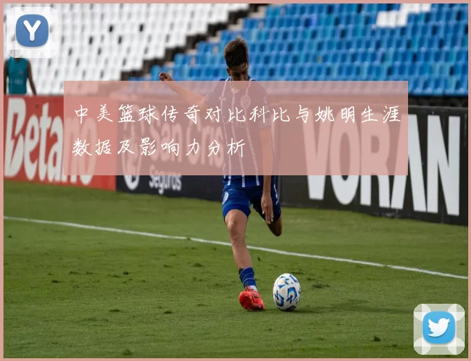 中美篮球传奇对比科比与姚明生涯数据及影响力分析