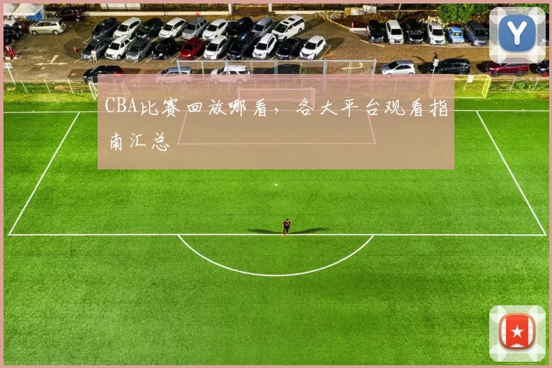 CBA比赛回放哪看，各大平台观看指南汇总