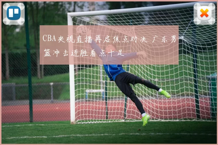 CBA央视直播再启焦点对决 广东男篮冲击连胜看点十足