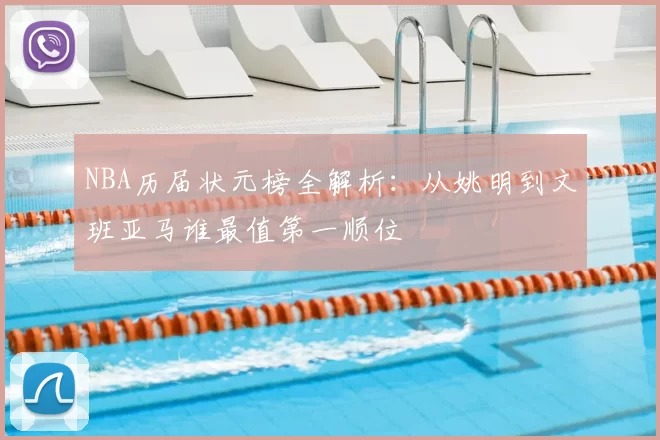 NBA历届状元榜全解析：从姚明到文班亚马谁最值第一顺位