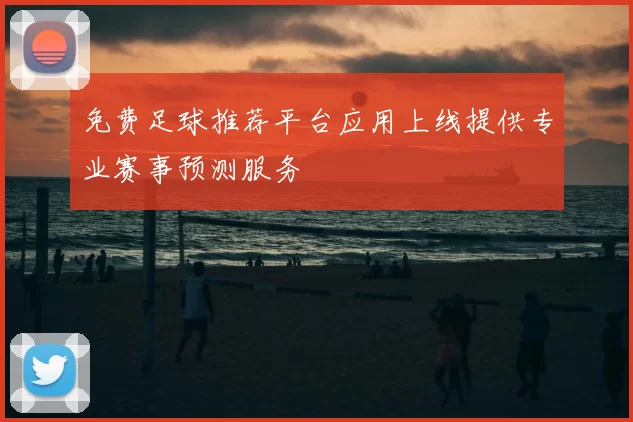 免费足球推荐平台应用上线提供专业赛事预测服务