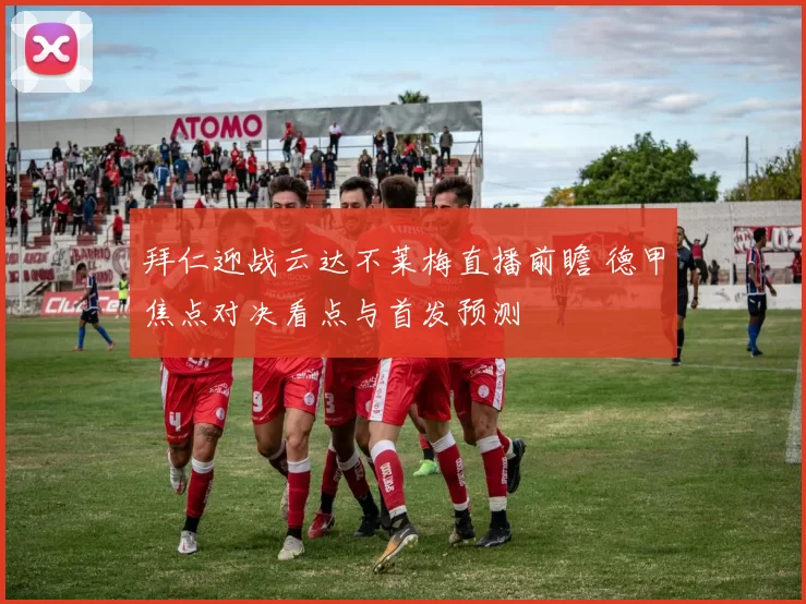 拜仁迎战云达不莱梅直播前瞻 德甲焦点对决看点与首发预测