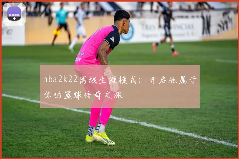 nba2k22离线生涯模式：开启独属于你的篮球传奇之旅