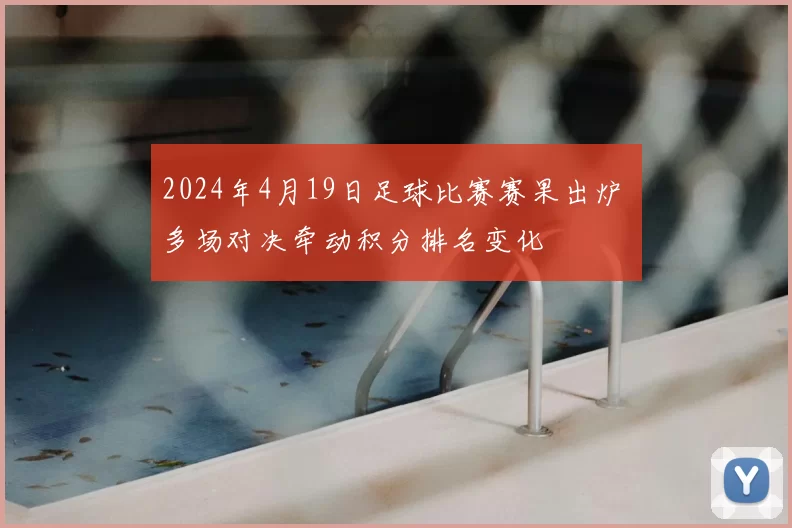 2024年4月19日足球比赛赛果出炉 多场对决牵动积分排名变化