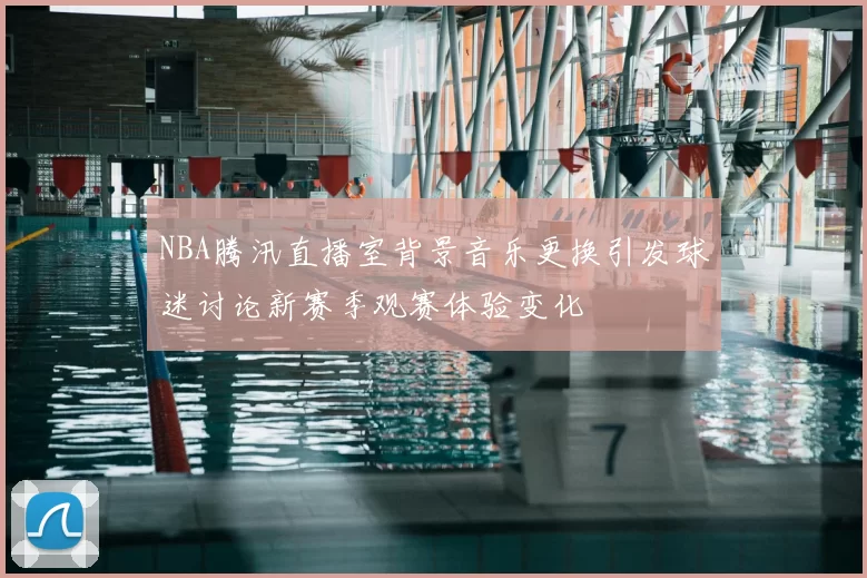 NBA腾汛直播室背景音乐更换引发球迷讨论新赛季观赛体验变化