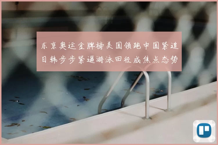 东京奥运金牌榜美国领跑中国紧追日韩步步紧逼游泳田径成焦点态势