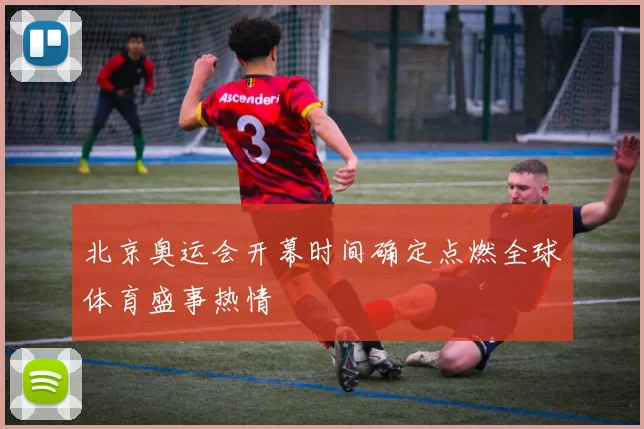 北京奥运会开幕时间确定点燃全球体育盛事热情