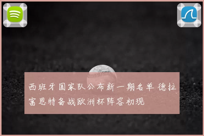 西班牙国家队公布新一期名单 德拉富恩特备战欧洲杯阵容初现