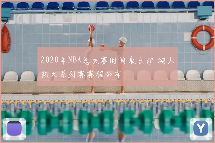 2020年NBA总决赛时间表出炉 湖人热火系列赛赛程公布