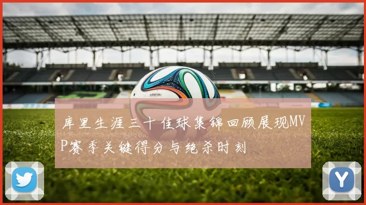 库里生涯三十佳球集锦回顾展现MVP赛季关键得分与绝杀时刻