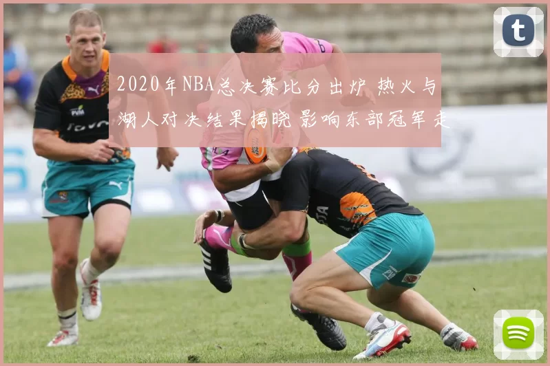 2020年NBA总决赛比分出炉 热火与湖人对决结果揭晓 影响东部冠军走势