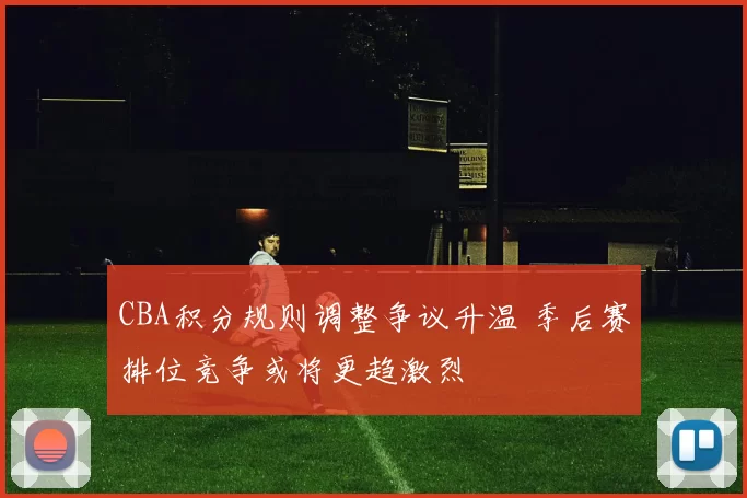 CBA积分规则调整争议升温 季后赛排位竞争或将更趋激烈