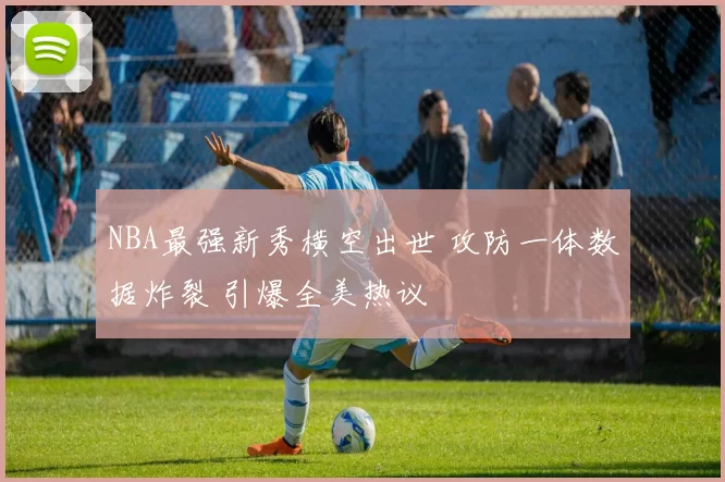 NBA最强新秀横空出世 攻防一体数据炸裂 引爆全美热议