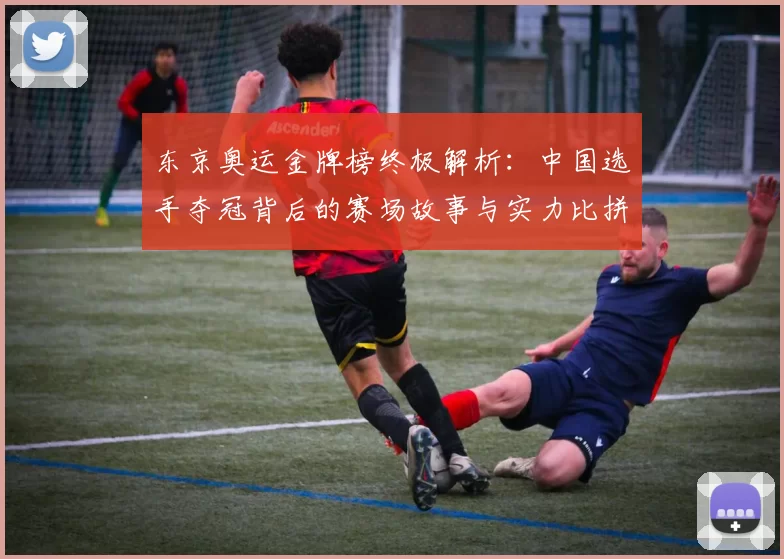 东京奥运金牌榜终极解析:中国选手夺冠背后的赛场故事与实力比拼