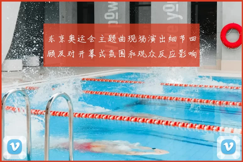 东京奥运会主题曲现场演出细节回顾及对开幕式氛围和观众反应影响