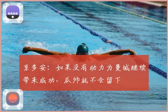 京多安：如果没有动力为曼城继续带来成功，瓜帅就不会留下