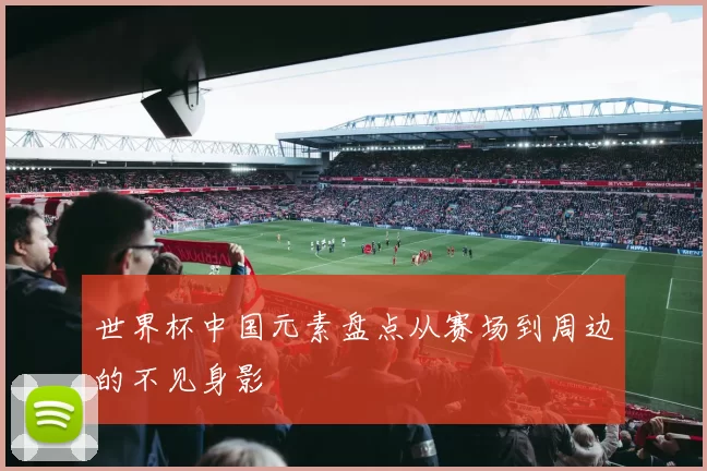 世界杯中国元素盘点从赛场到周边的不见身影