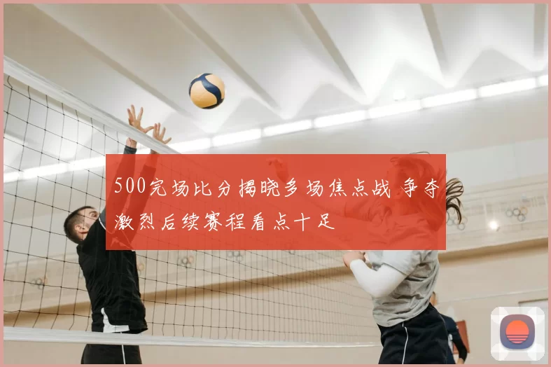 500完场比分揭晓多场焦点战 争夺激烈后续赛程看点十足