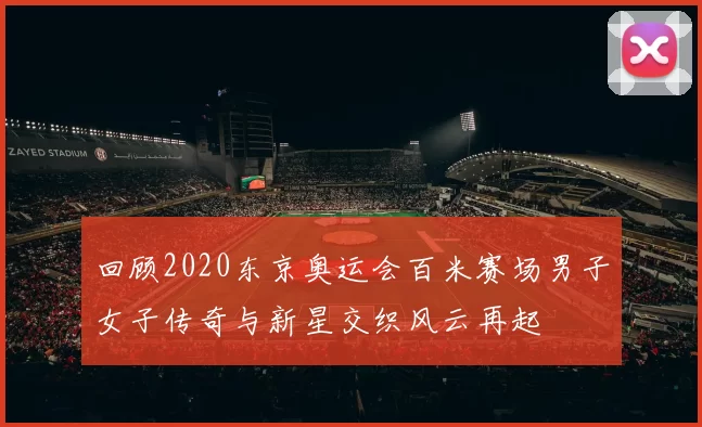 回顾2020东京奥运会百米赛场男子女子传奇与新星交织风云再起