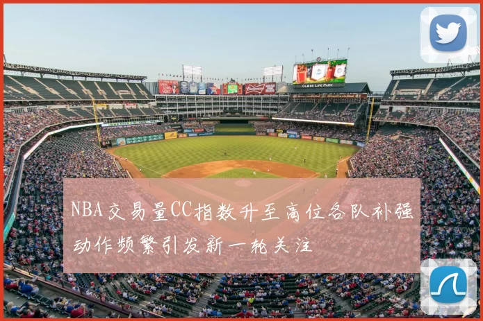 NBA交易量CC指数升至高位各队补强动作频繁引发新一轮关注