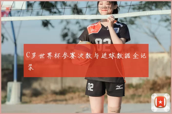 C罗世界杯参赛次数与进球数据全记录