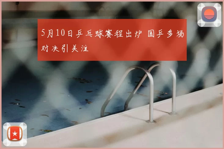 5月10日乒乓球赛程出炉 国乒多场对决引关注