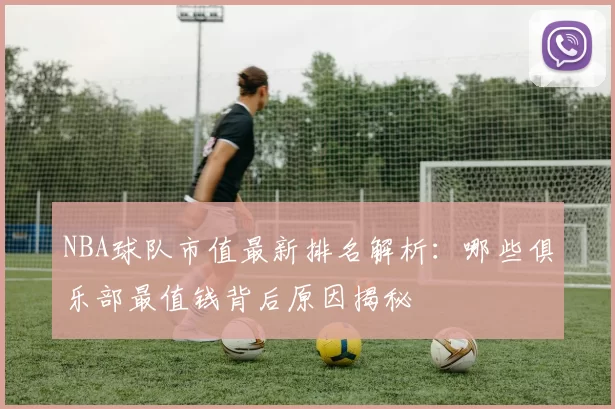 NBA球队市值最新排名解析：哪些俱乐部最值钱背后原因揭秘