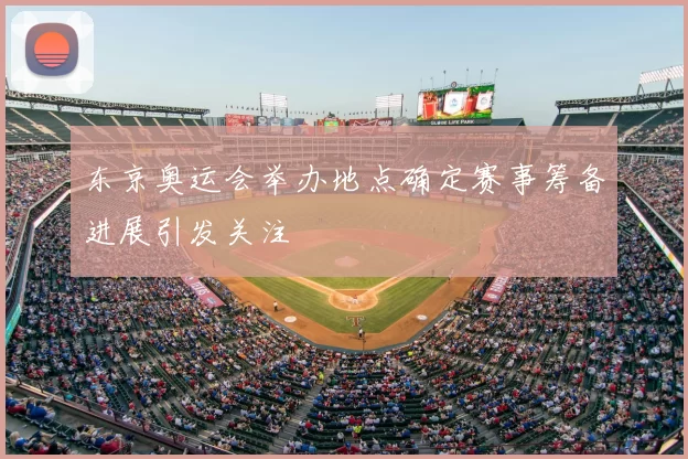 东京奥运会举办地点确定赛事筹备进展引发关注