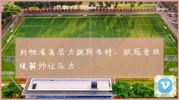 利物浦高层力挺斯洛特，欧冠晋级缓解帅位压力