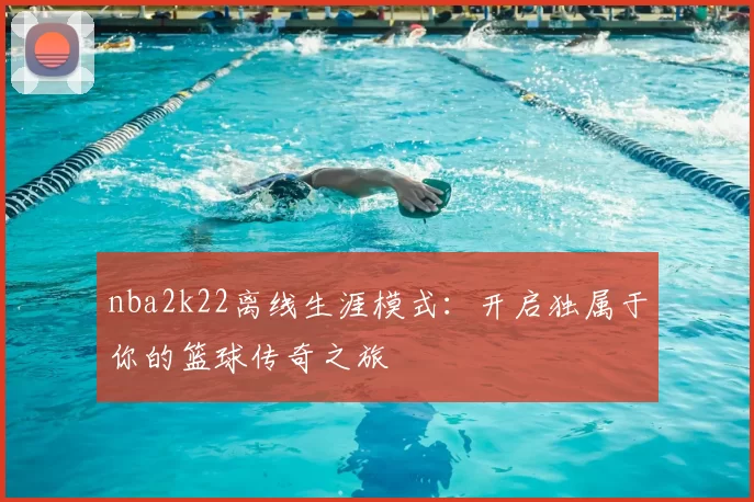 nba2k22离线生涯模式:开启独属于你的篮球传奇之旅