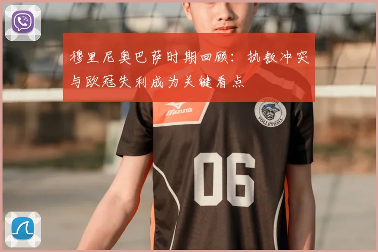 穆里尼奥巴萨时期回顾：执教冲突与欧冠失利成为关键看点