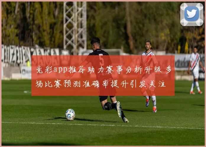 竞彩app推荐助力赛事分析升级 多场比赛预测准确率提升引发关注
