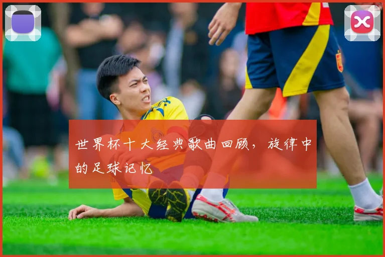 世界杯十大经典歌曲回顾,旋律中的足球记忆