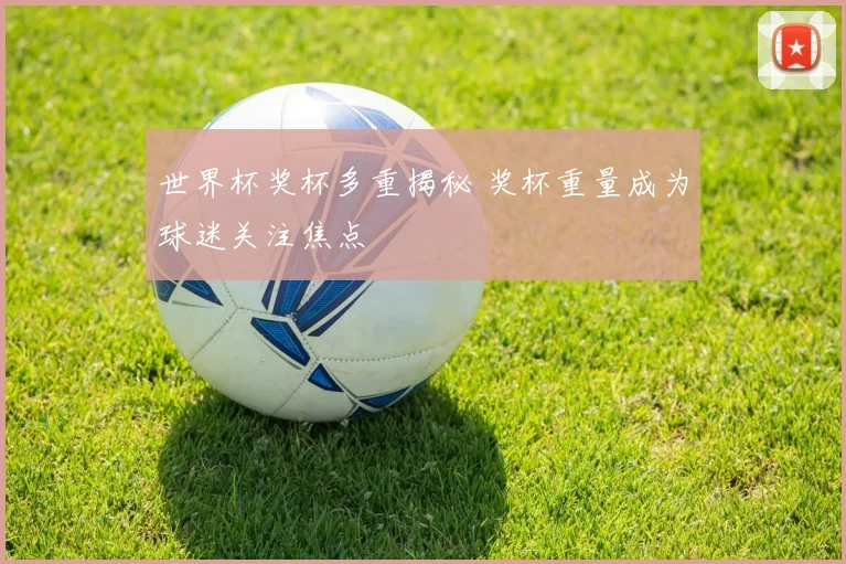 世界杯奖杯多重揭秘 奖杯重量成为球迷关注焦点