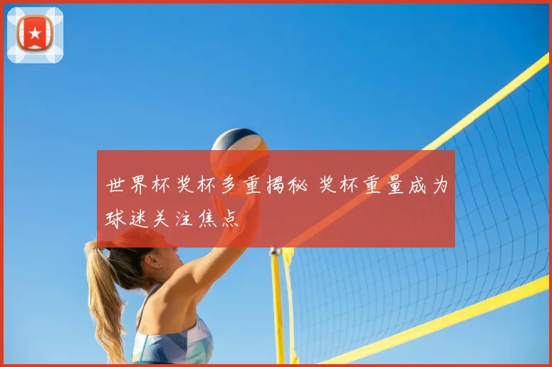 世界杯奖杯多重揭秘 奖杯重量成为球迷关注焦点