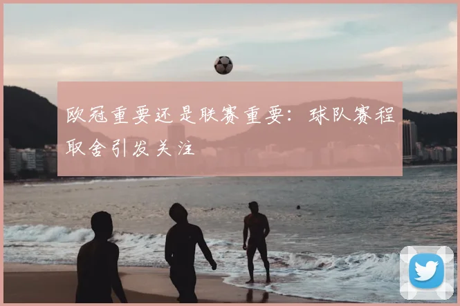 欧冠重要还是联赛重要:球队赛程取舍引发关注