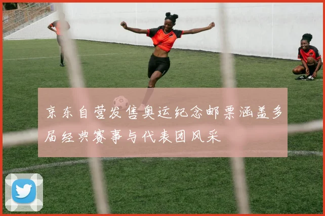 京东自营发售奥运纪念邮票涵盖多届经典赛事与代表团风采