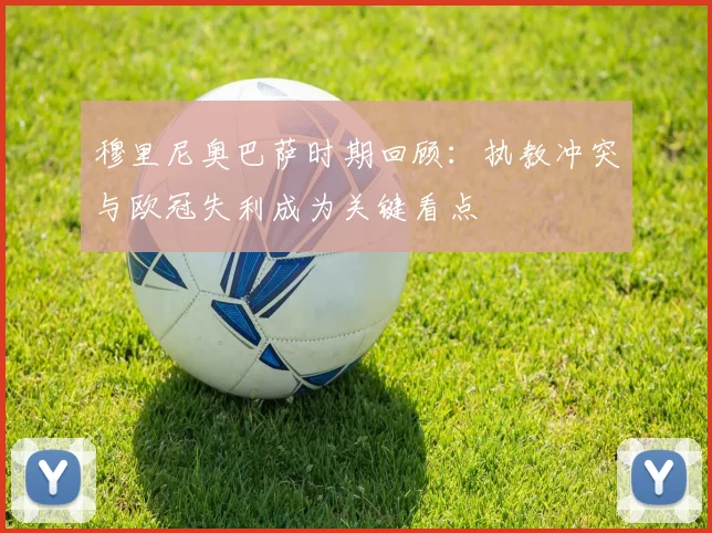 穆里尼奥巴萨时期回顾：执教冲突与欧冠失利成为关键看点