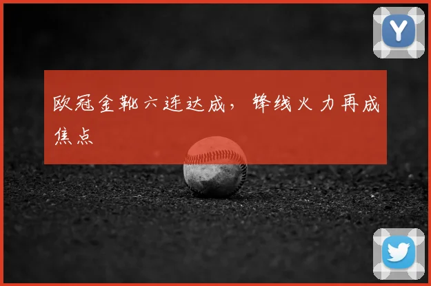 欧冠金靴六连达成，锋线火力再成焦点