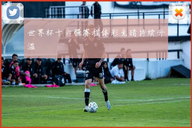世界杯十六强赛程体彩竞猜持续升温