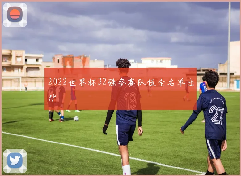 2022世界杯32强参赛队伍全名单出炉